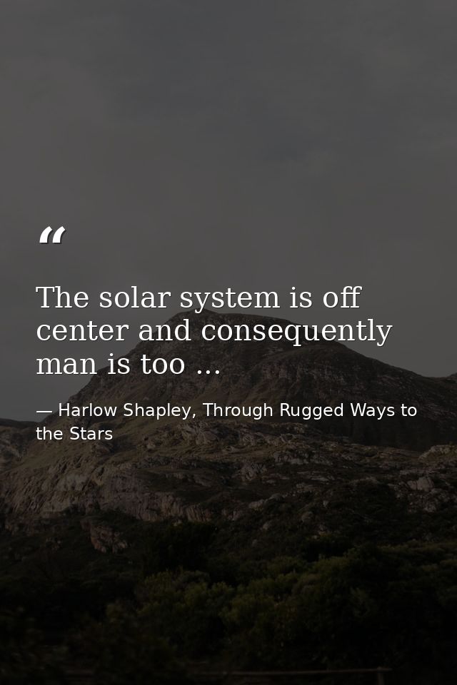 The solar system is off center and consequently man is too ... — Harlow Shapley, Through Rugged Ways to the Stars