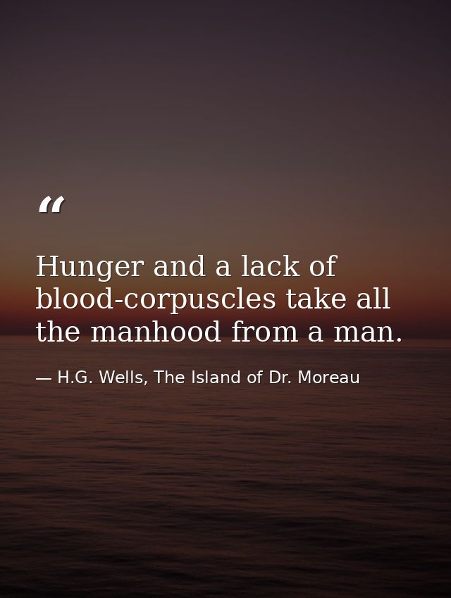 Hunger and a lack of blood-corpuscles take all the manhood from a man. — H.G. Wells, The Island of Dr. Moreau