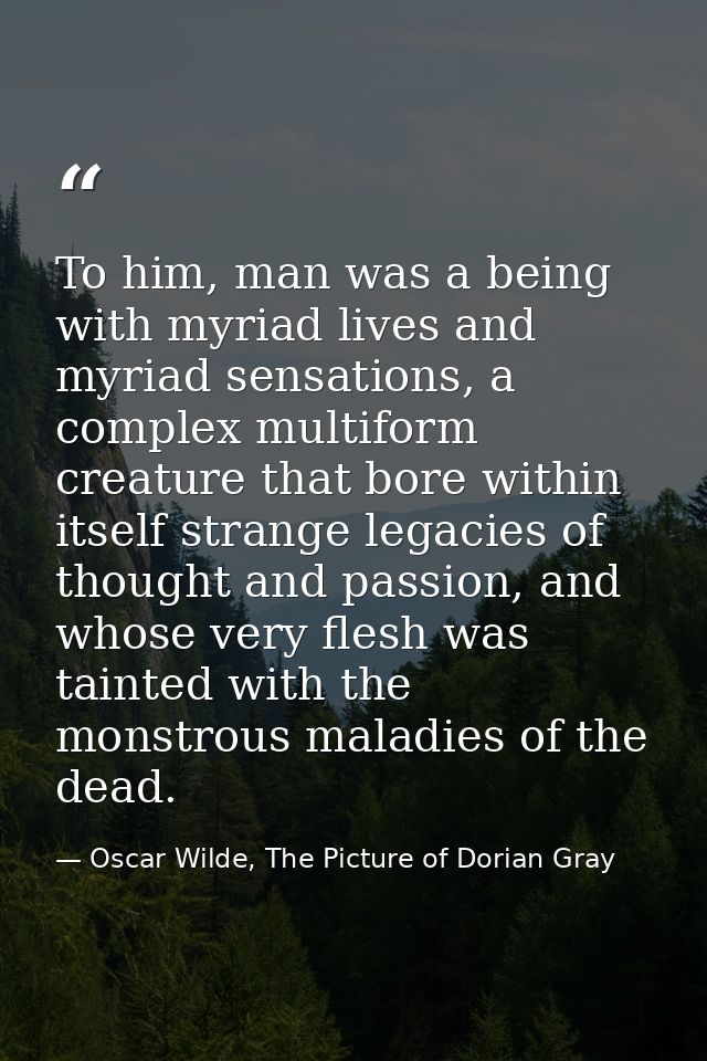 To him, man was a being with myriad lives and myriad sensations, a complex multiform creature that bore within itself st — Oscar Wilde, The Picture of Dorian Gray