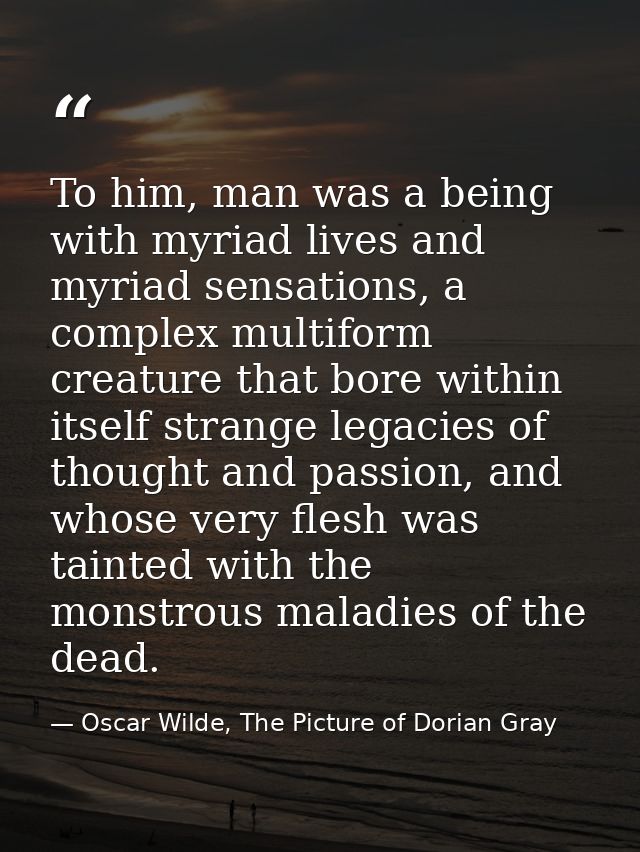 To him, man was a being with myriad lives and myriad sensations, a complex multiform creature that bore within itself st — Oscar Wilde, The Picture of Dorian Gray