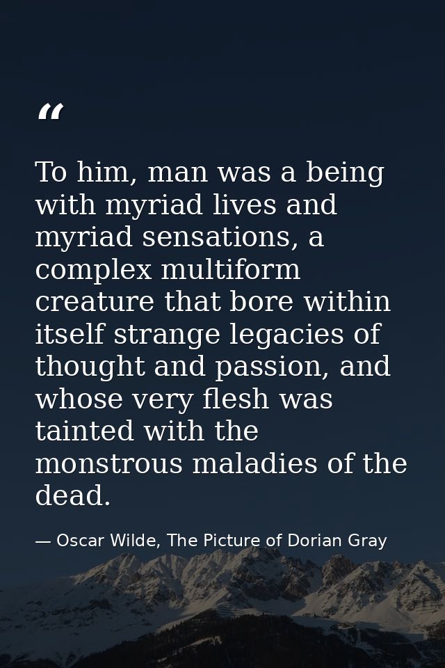 To him, man was a being with myriad lives and myriad sensations, a complex multiform creature that bore within itself st — Oscar Wilde, The Picture of Dorian Gray
