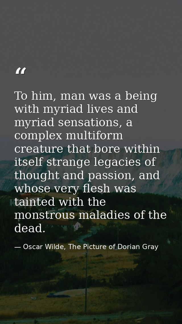 To him, man was a being with myriad lives and myriad sensations, a complex multiform creature that bore within itself st — Oscar Wilde, The Picture of Dorian Gray