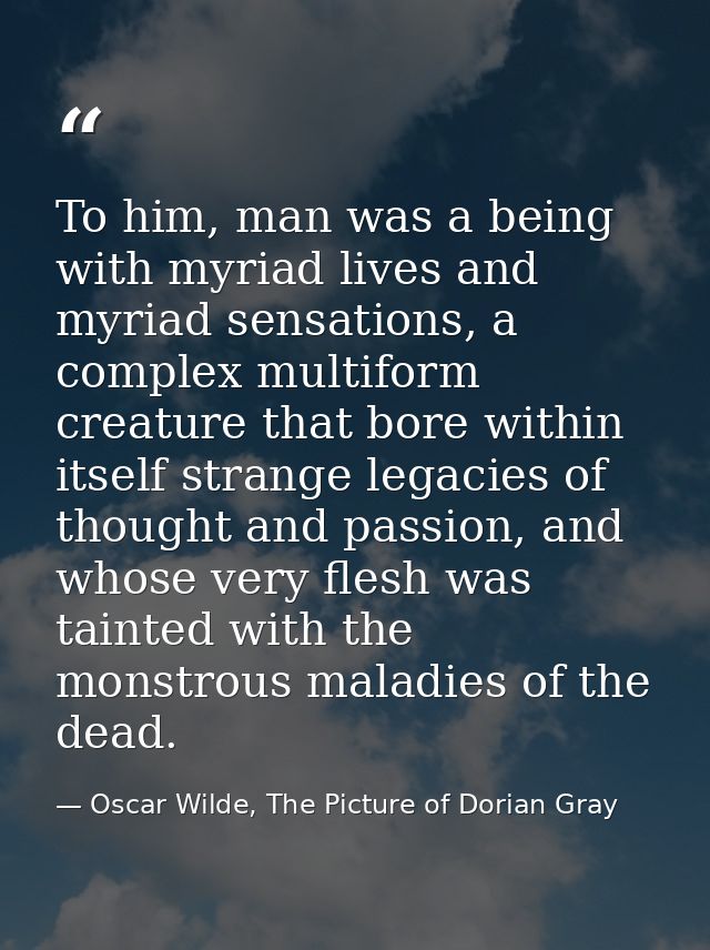 To him, man was a being with myriad lives and myriad sensations, a complex multiform creature that bore within itself st — Oscar Wilde, The Picture of Dorian Gray