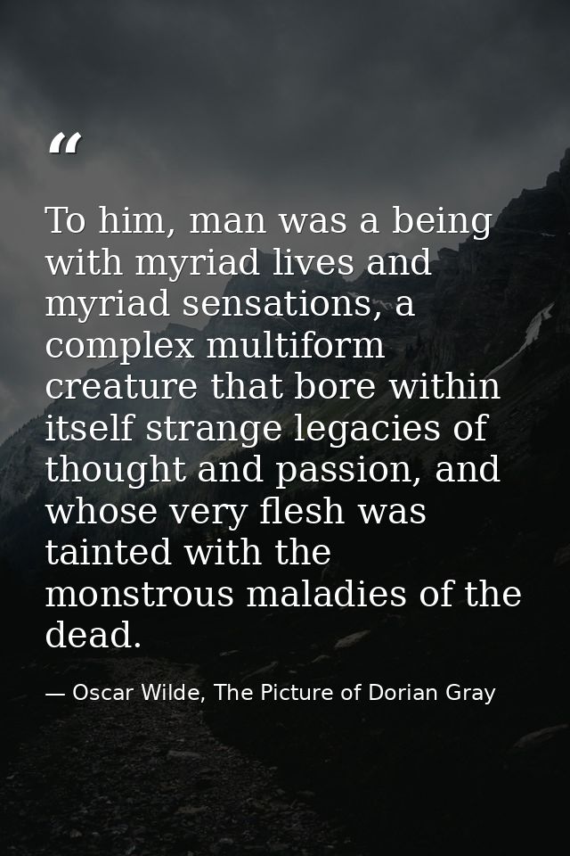To him, man was a being with myriad lives and myriad sensations, a complex multiform creature that bore within itself st — Oscar Wilde, The Picture of Dorian Gray