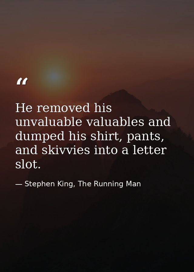 He removed his unvaluable valuables and dumped his shirt, pants, and skivvies into a letter slot. — Stephen King, The Running Man