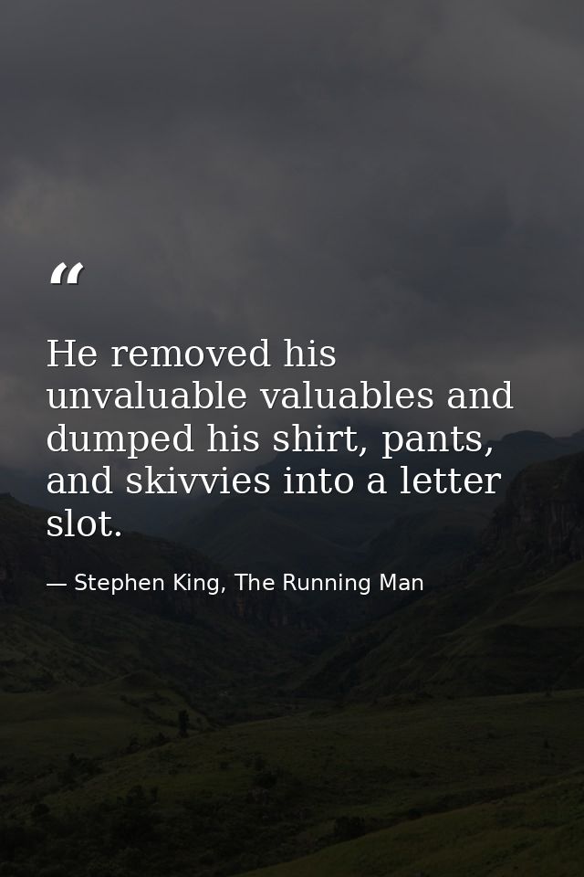 He removed his unvaluable valuables and dumped his shirt, pants, and skivvies into a letter slot. — Stephen King, The Running Man