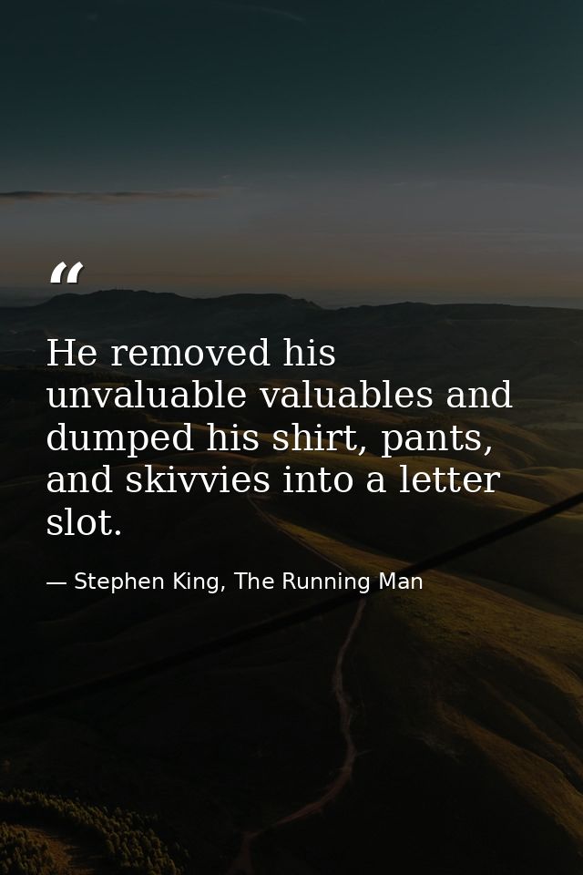 He removed his unvaluable valuables and dumped his shirt, pants, and skivvies into a letter slot. — Stephen King, The Running Man