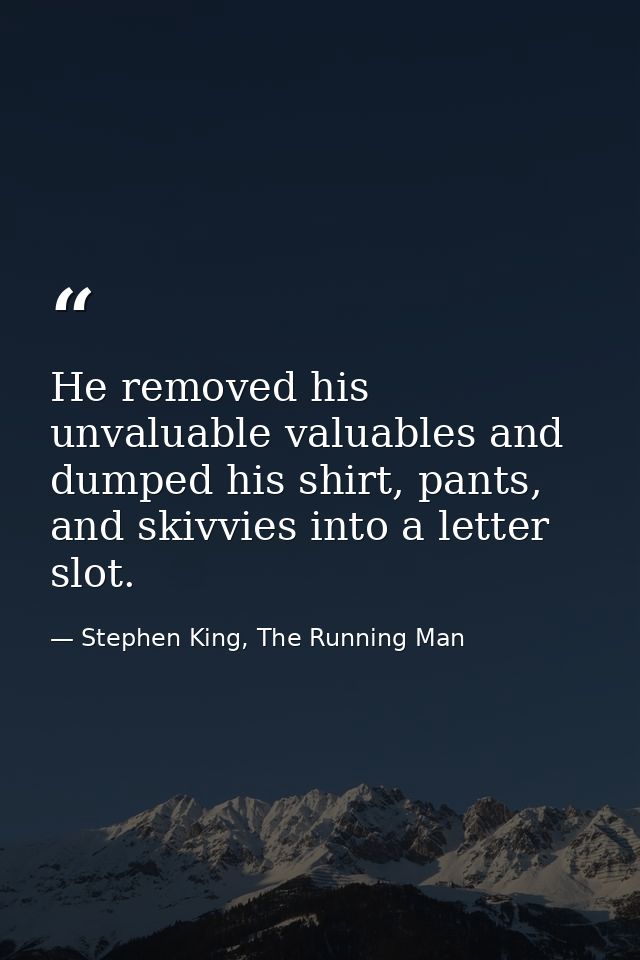 He removed his unvaluable valuables and dumped his shirt, pants, and skivvies into a letter slot. — Stephen King, The Running Man