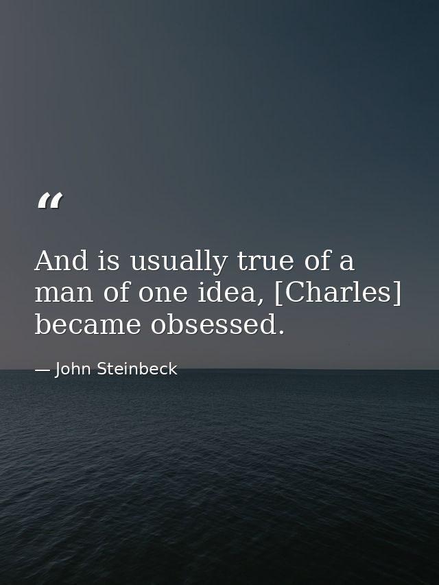 And is usually true of a man of one idea, [Charles] became obsessed. — John Steinbeck