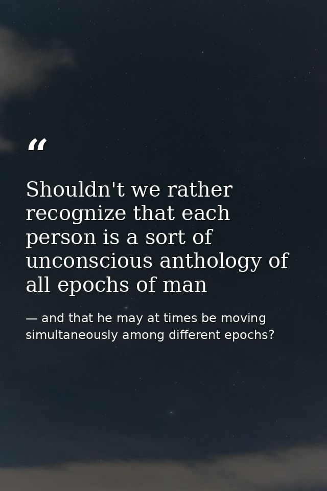 Shouldn't we rather recognize that each person is a sort of unconscious anthology of all epochs of man — and that he may at times be moving simultaneously among different epochs?