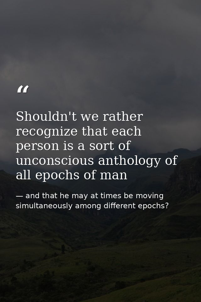 Shouldn't we rather recognize that each person is a sort of unconscious anthology of all epochs of man — and that he may at times be moving simultaneously among different epochs?