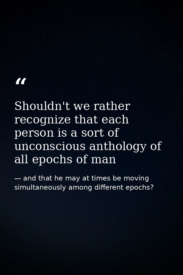 Shouldn't we rather recognize that each person is a sort of unconscious anthology of all epochs of man — and that he may at times be moving simultaneously among different epochs?