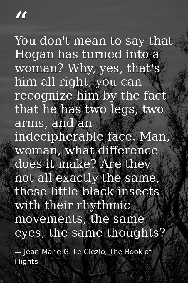 You don't mean to say that Hogan has turned into a woman? Why, yes, that's him all right, you can recognize him by the f — Jean-Marie G. Le Clézio, The Book of Flights