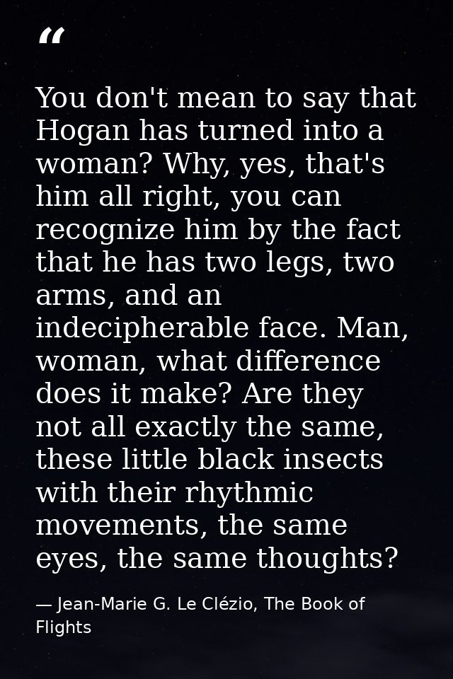 You don't mean to say that Hogan has turned into a woman? Why, yes, that's him all right, you can recognize him by the f — Jean-Marie G. Le Clézio, The Book of Flights