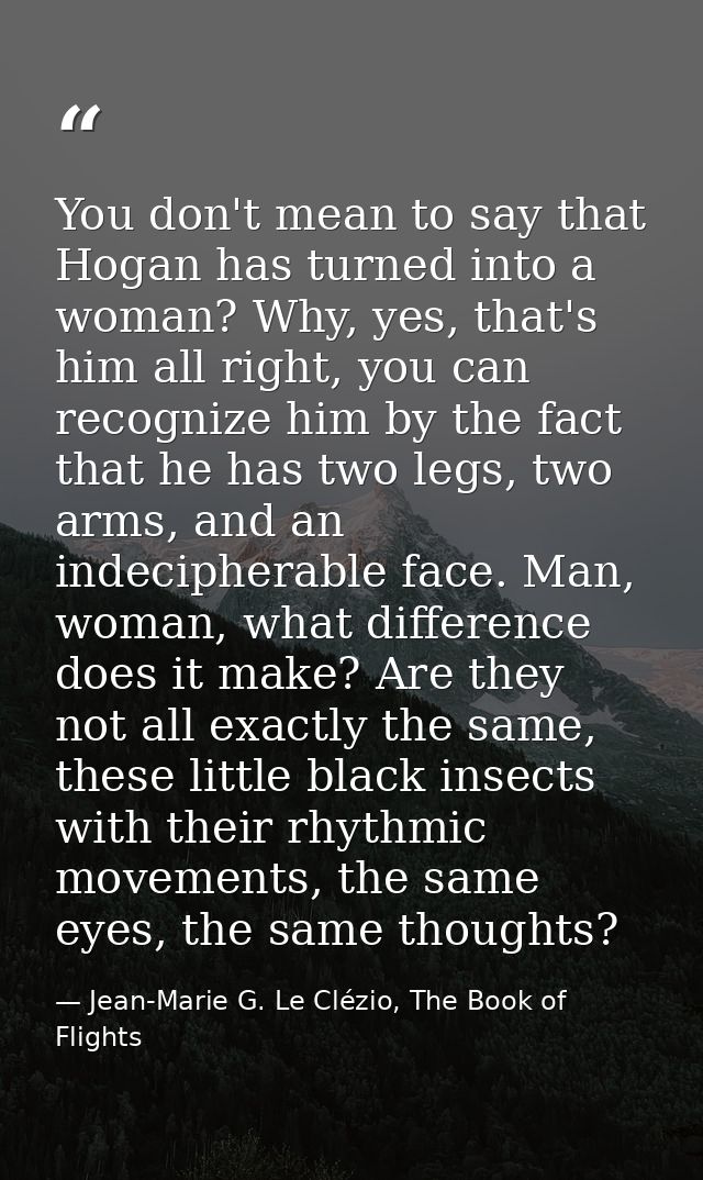 You don't mean to say that Hogan has turned into a woman? Why, yes, that's him all right, you can recognize him by the f — Jean-Marie G. Le Clézio, The Book of Flights