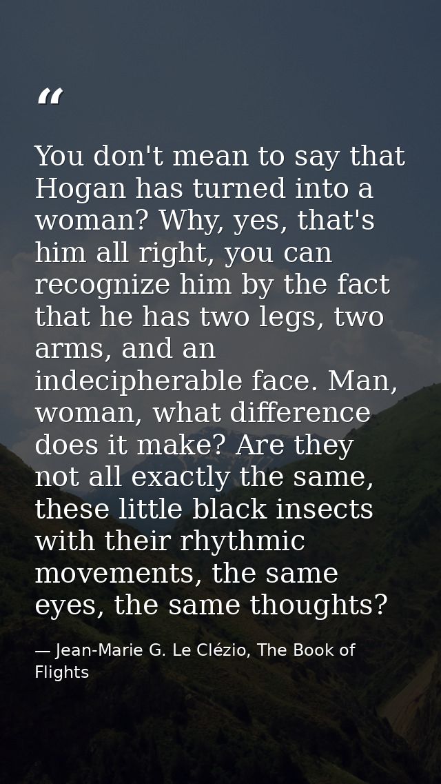 You don't mean to say that Hogan has turned into a woman? Why, yes, that's him all right, you can recognize him by the f — Jean-Marie G. Le Clézio, The Book of Flights