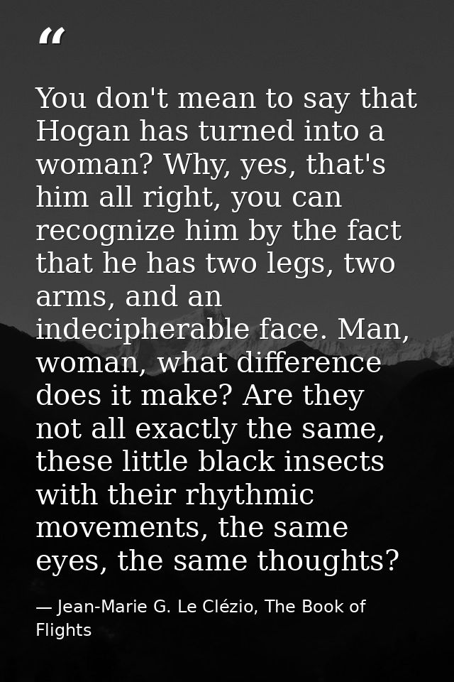 You don't mean to say that Hogan has turned into a woman? Why, yes, that's him all right, you can recognize him by the f — Jean-Marie G. Le Clézio, The Book of Flights