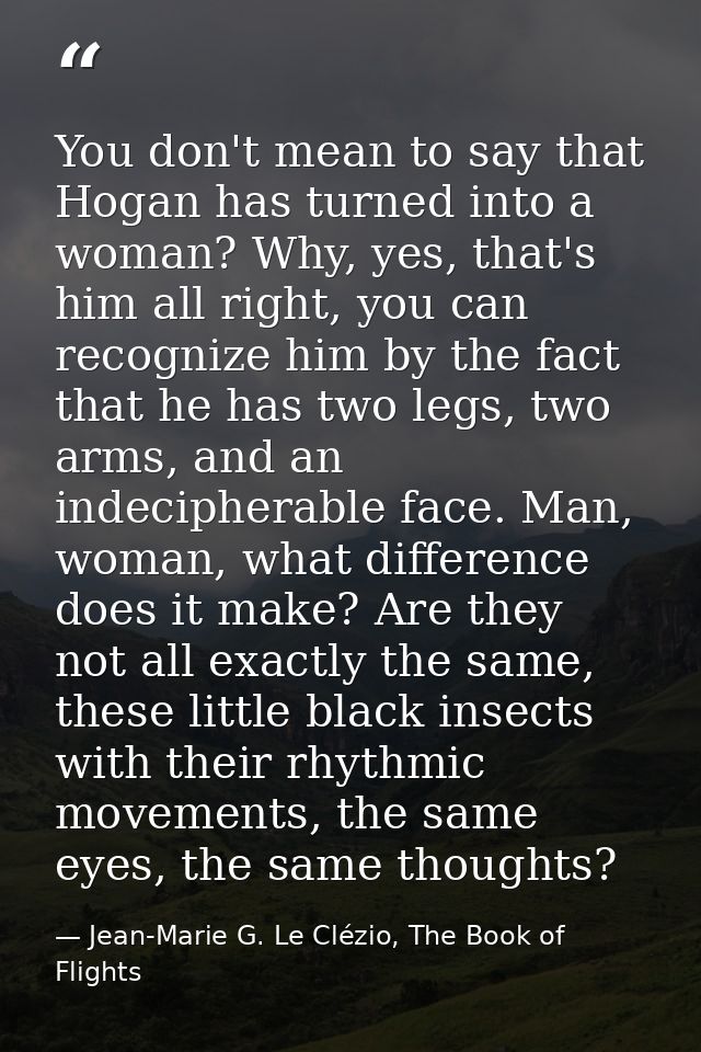 You don't mean to say that Hogan has turned into a woman? Why, yes, that's him all right, you can recognize him by the f — Jean-Marie G. Le Clézio, The Book of Flights