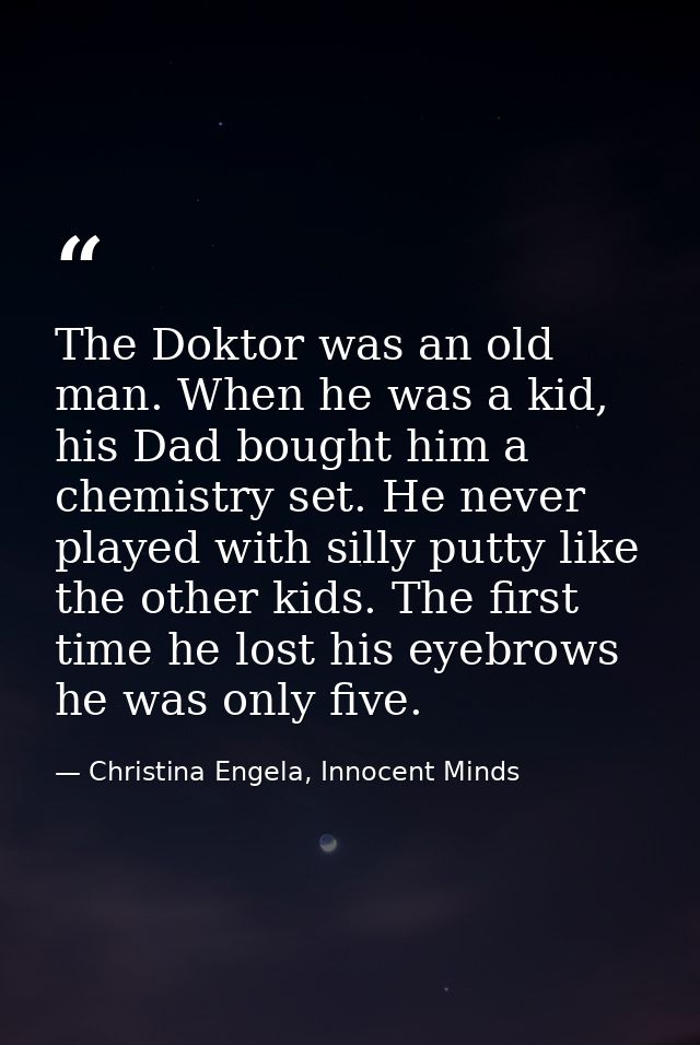 The Doktor was an old man. When he was a kid, his Dad bought him a chemistry set. He never played with silly putty like  — Christina Engela, Innocent Minds