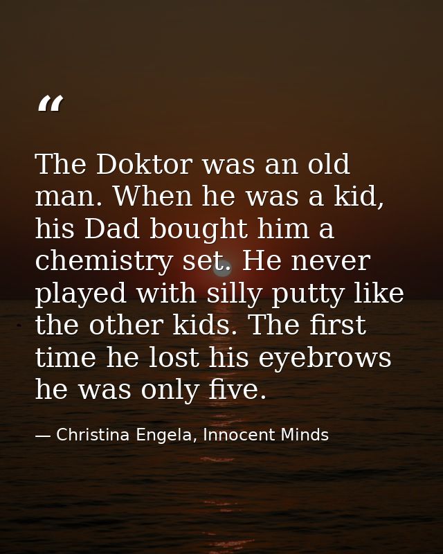 The Doktor was an old man. When he was a kid, his Dad bought him a chemistry set. He never played with silly putty like  — Christina Engela, Innocent Minds