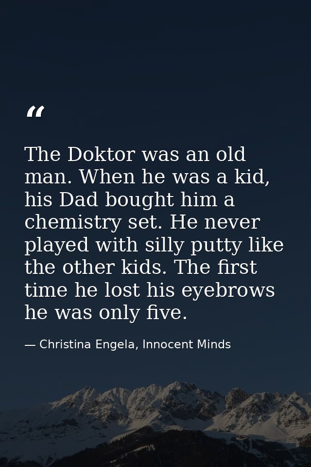 The Doktor was an old man. When he was a kid, his Dad bought him a chemistry set. He never played with silly putty like  — Christina Engela, Innocent Minds