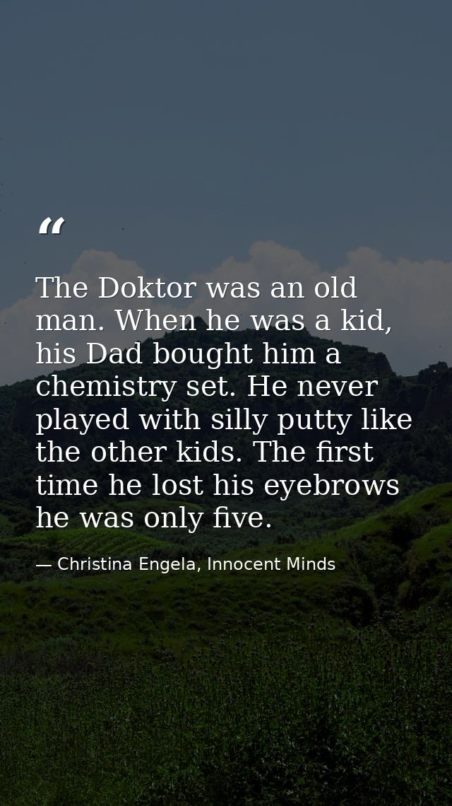 The Doktor was an old man. When he was a kid, his Dad bought him a chemistry set. He never played with silly putty like  — Christina Engela, Innocent Minds