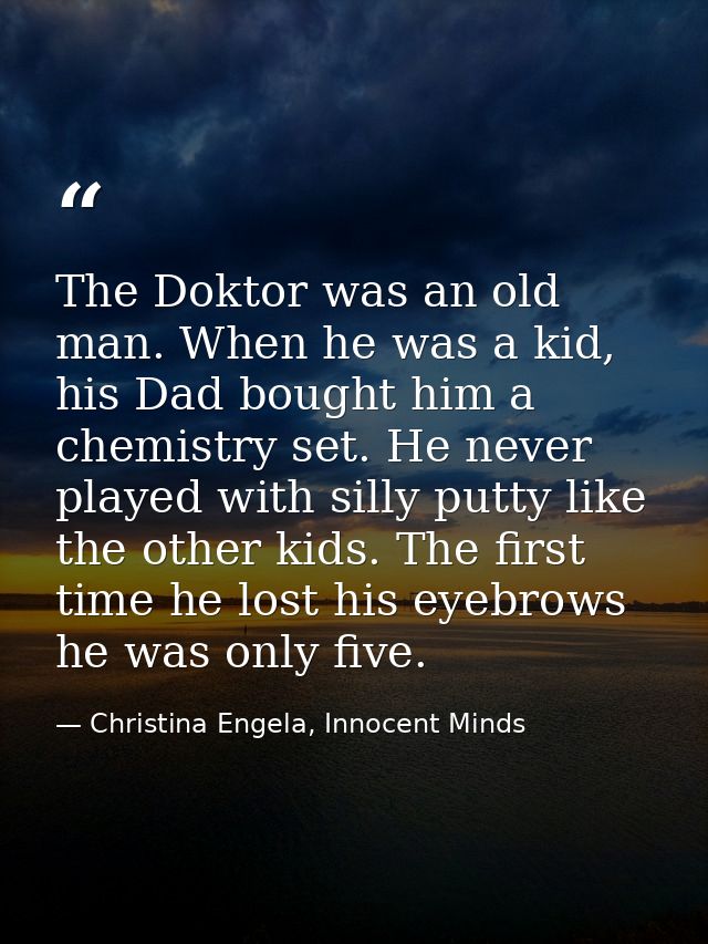 The Doktor was an old man. When he was a kid, his Dad bought him a chemistry set. He never played with silly putty like  — Christina Engela, Innocent Minds