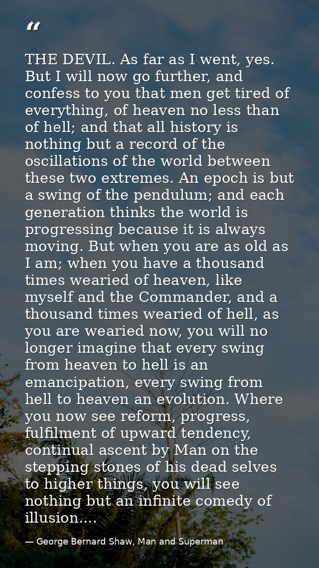 THE DEVIL. As far as I went, yes. But I will now go further, and confess to you that men get tired of everything, of hea — George Bernard Shaw, Man and Superman