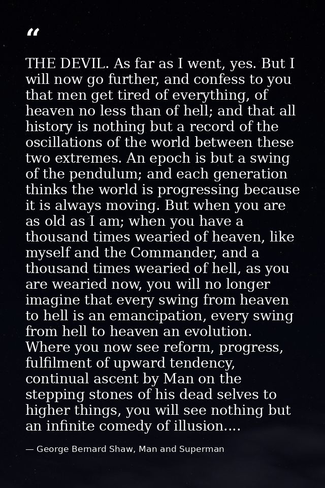 THE DEVIL. As far as I went, yes. But I will now go further, and confess to you that men get tired of everything, of hea — George Bernard Shaw, Man and Superman