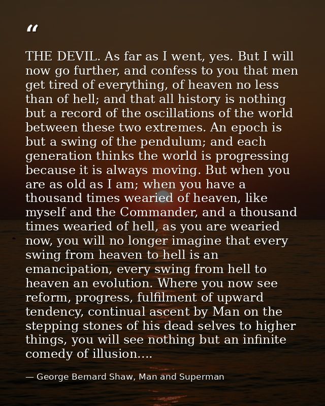 THE DEVIL. As far as I went, yes. But I will now go further, and confess to you that men get tired of everything, of hea — George Bernard Shaw, Man and Superman