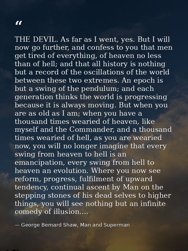 THE DEVIL. As far as I went, yes. But I will now go further, and confess to you that men get tired of everything, of hea — George Bernard Shaw, Man and Superman