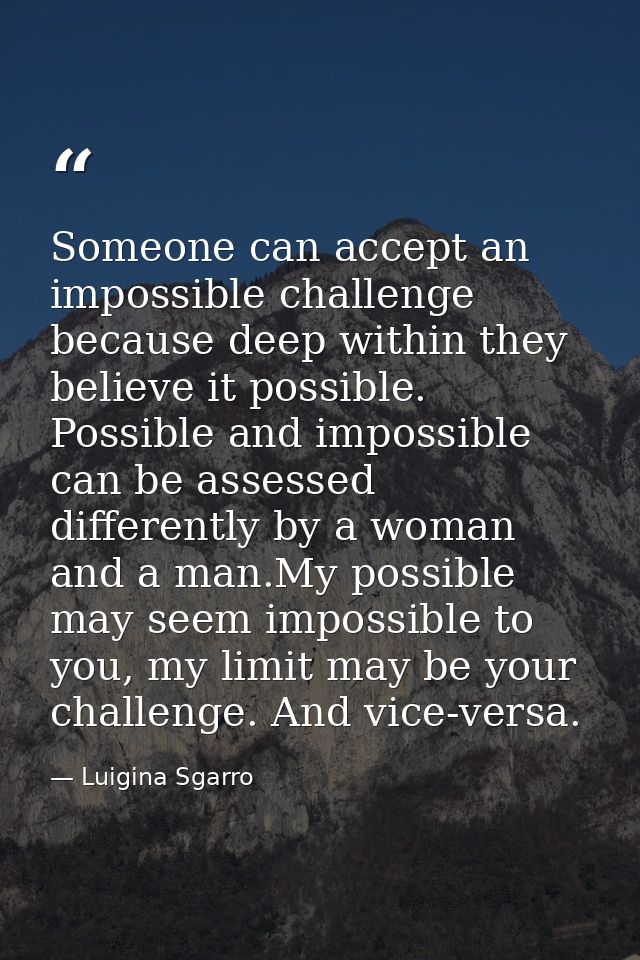 Someone can accept an impossible challenge because deep within they believe it possible. Possible and impossible can be  — Luigina Sgarro