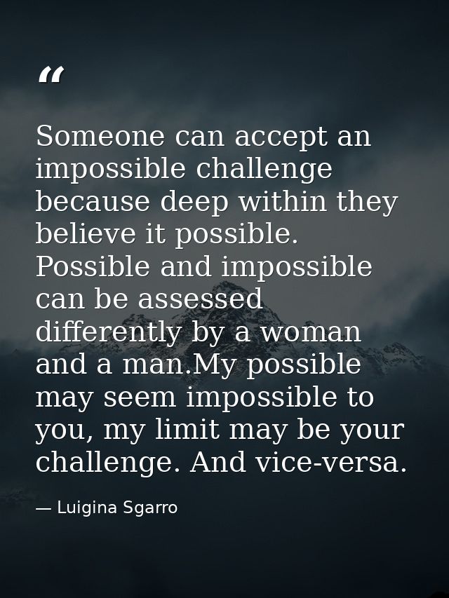 Someone can accept an impossible challenge because deep within they believe it possible. Possible and impossible can be  — Luigina Sgarro