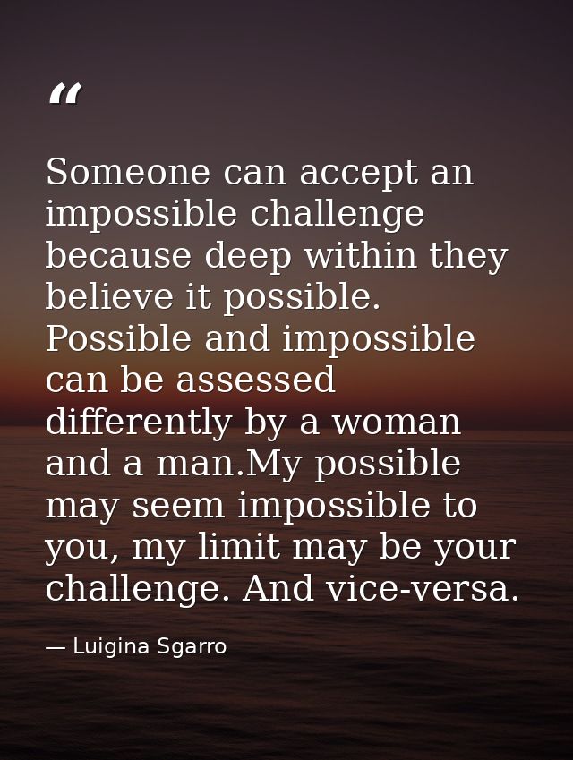 Someone can accept an impossible challenge because deep within they believe it possible. Possible and impossible can be  — Luigina Sgarro