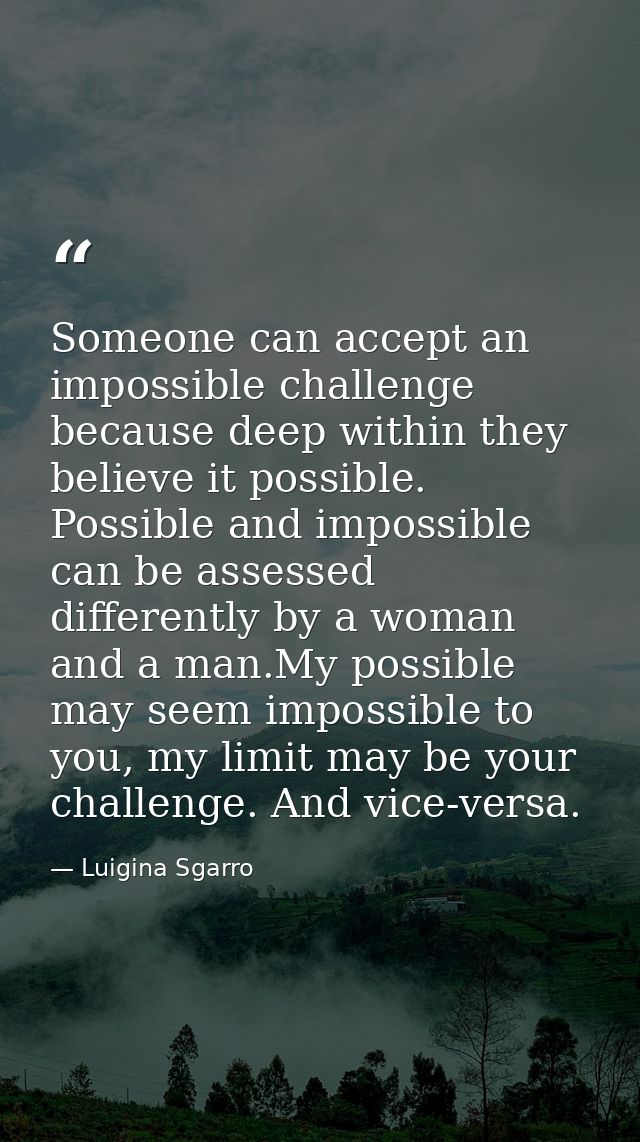 Someone can accept an impossible challenge because deep within they believe it possible. Possible and impossible can be  — Luigina Sgarro