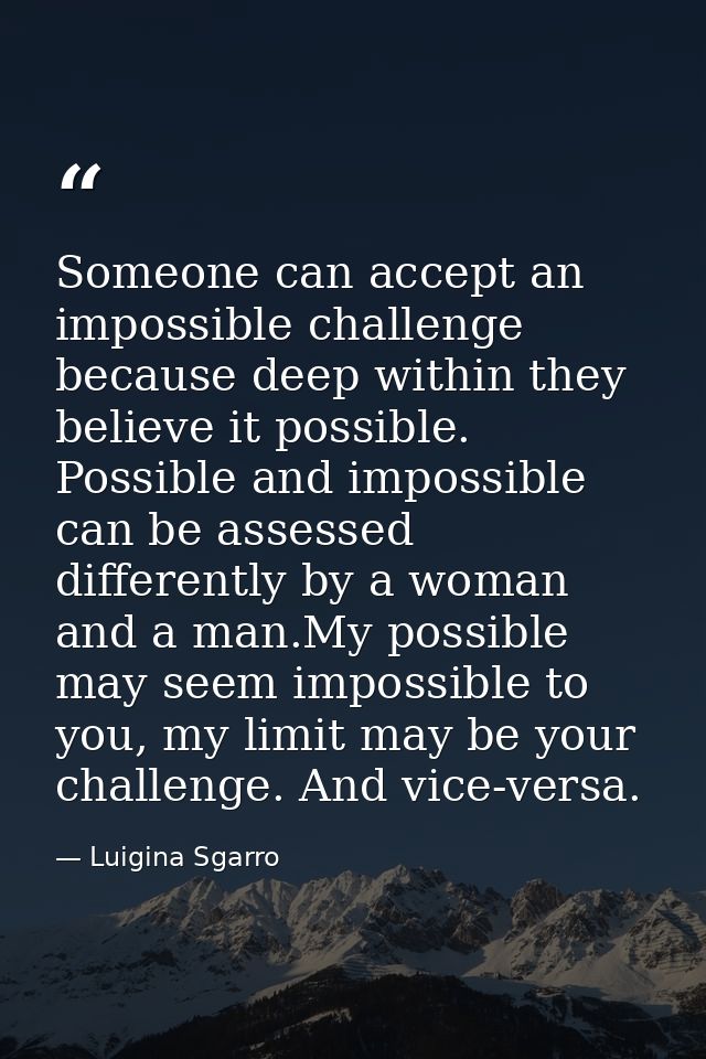 Someone can accept an impossible challenge because deep within they believe it possible. Possible and impossible can be  — Luigina Sgarro