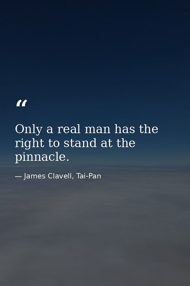 Only a real man has the right to stand at the pinnacle. — James Clavell, Tai-Pan