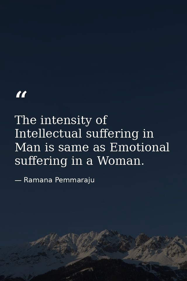 The intensity of Intellectual suffering in Man is same as Emotional suffering in a Woman. — Ramana Pemmaraju