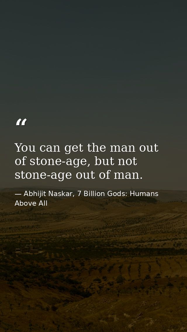 You can get the man out of stone-age, but not stone-age out of man. — Abhijit Naskar, 7 Billion Gods: Humans Above All