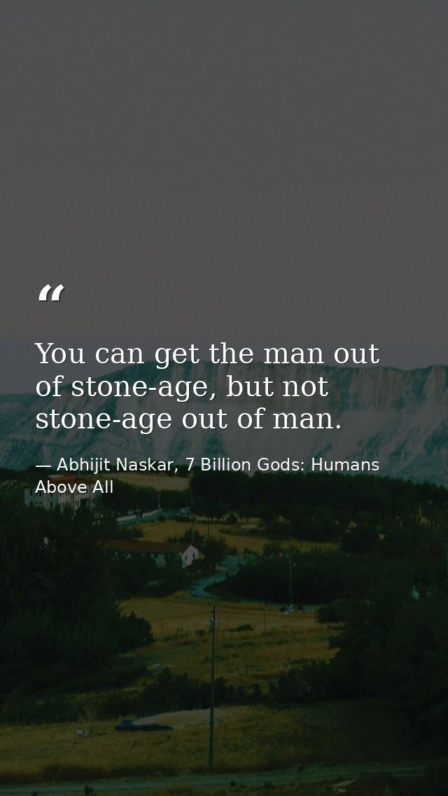You can get the man out of stone-age, but not stone-age out of man. — Abhijit Naskar, 7 Billion Gods: Humans Above All