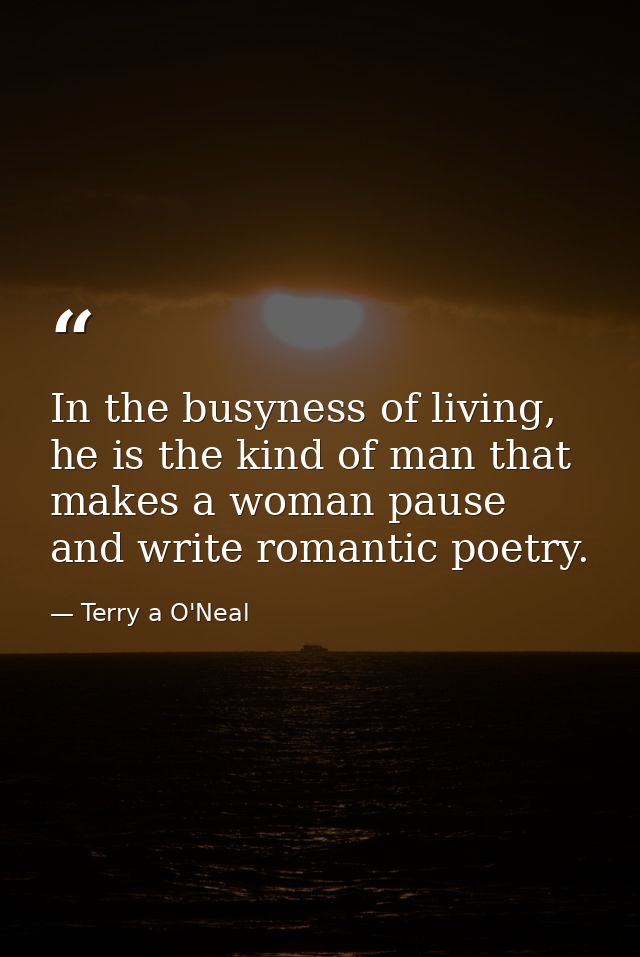 In the busyness of living, he is the kind of man that makes a woman pause and write romantic poetry. — Terry a O'Neal