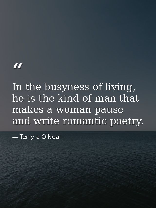 In the busyness of living, he is the kind of man that makes a woman pause and write romantic poetry. — Terry a O'Neal