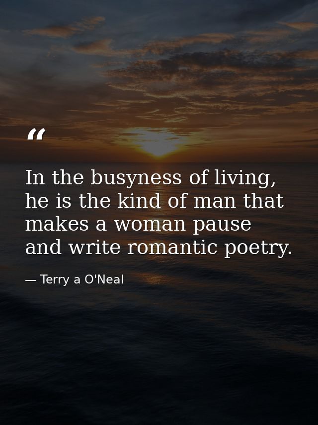 In the busyness of living, he is the kind of man that makes a woman pause and write romantic poetry. — Terry a O'Neal