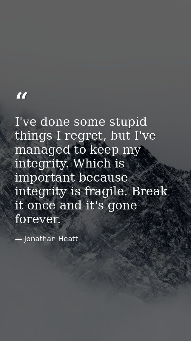 I've done some stupid things I regret, but I've managed to keep my integrity. Which is important because integrity is fr — Jonathan Heatt