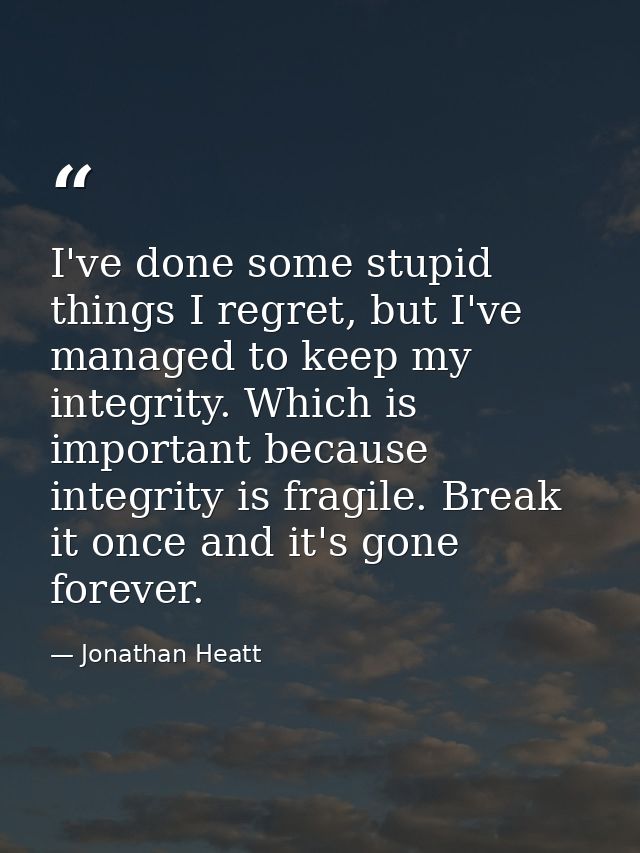 I've done some stupid things I regret, but I've managed to keep my integrity. Which is important because integrity is fr — Jonathan Heatt