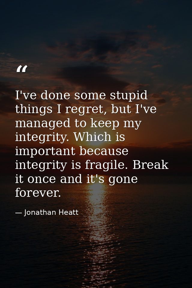 I've done some stupid things I regret, but I've managed to keep my integrity. Which is important because integrity is fr — Jonathan Heatt