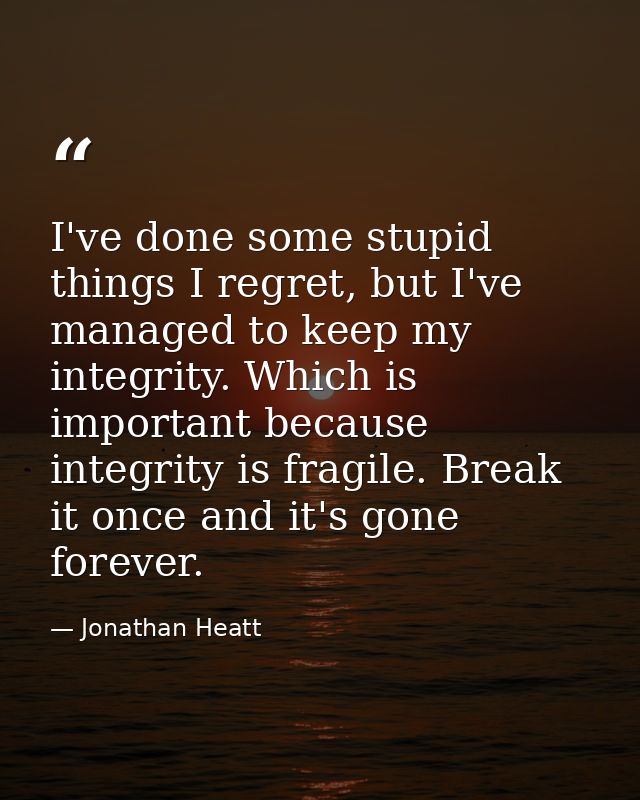 I've done some stupid things I regret, but I've managed to keep my integrity. Which is important because integrity is fr — Jonathan Heatt