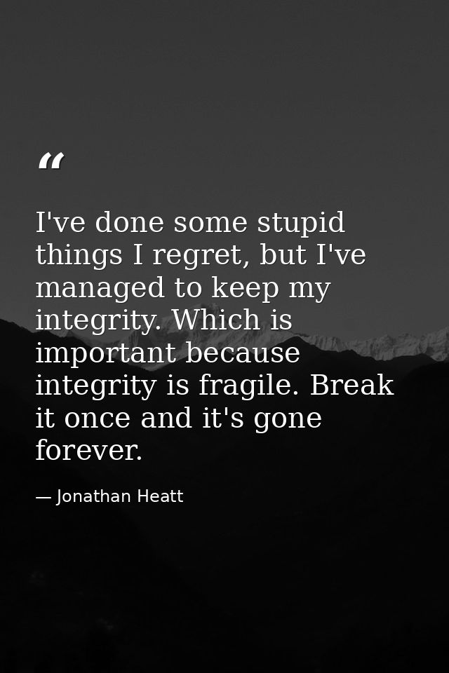 I've done some stupid things I regret, but I've managed to keep my integrity. Which is important because integrity is fr — Jonathan Heatt