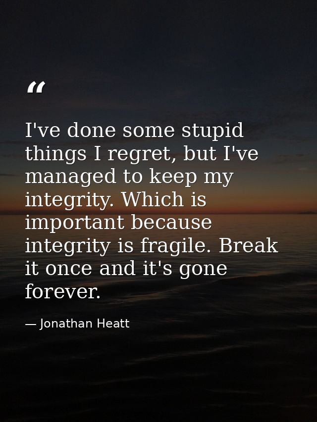 I've done some stupid things I regret, but I've managed to keep my integrity. Which is important because integrity is fr — Jonathan Heatt