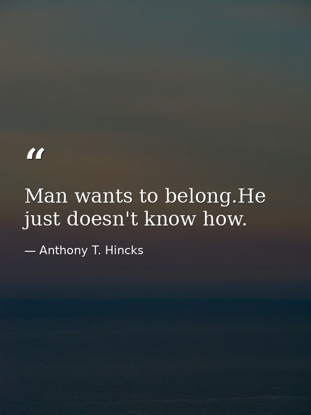 Man wants to belong.He just doesn't know how. — Anthony T. Hincks
